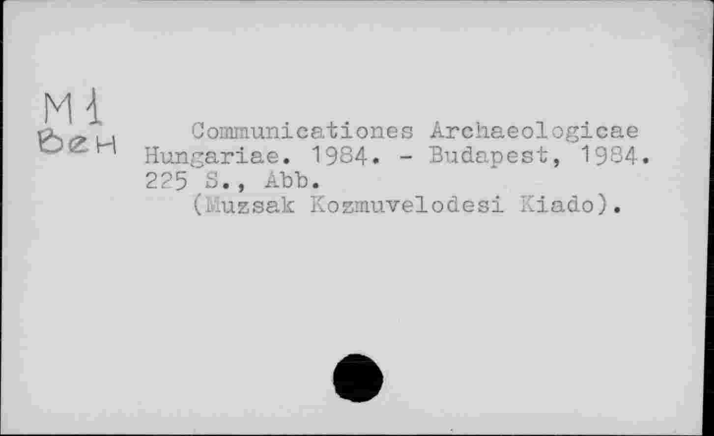 ﻿Ml
Ьен
Communicatіones Archaeologicae Hunrariae. 1984. - Budapest, 1984. 225 S., Abb.
(Muzsak Kozmuvelodesi Kiado).